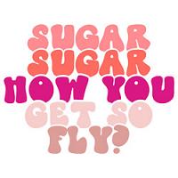 Sugar Sugar How You Get So Fly